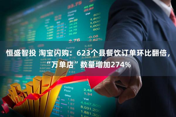 恒盛智投 淘宝闪购：623个县餐饮订单环比翻倍，“万单店”数量增加274%
