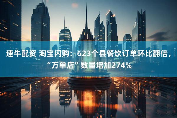 速牛配资 淘宝闪购：623个县餐饮订单环比翻倍，“万单店”数量增加274%