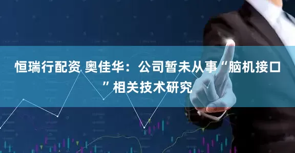 恒瑞行配资 奥佳华：公司暂未从事“脑机接口”相关技术研究