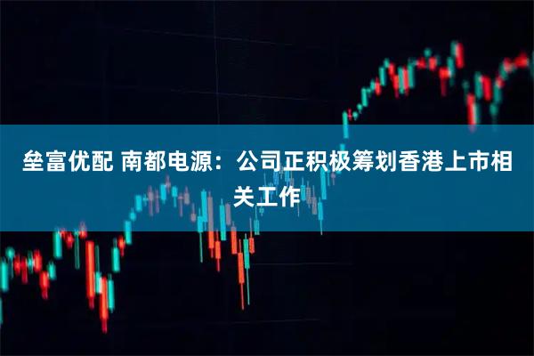 垒富优配 南都电源：公司正积极筹划香港上市相关工作