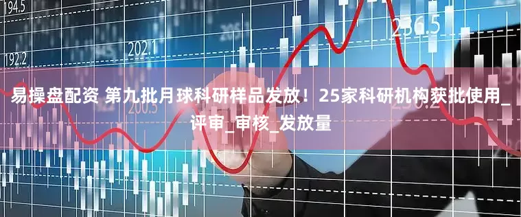易操盘配资 第九批月球科研样品发放！25家科研机构获批使用_评审_审核_发放量