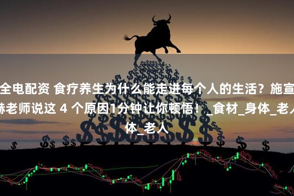 全电配资 食疗养生为什么能走进每个人的生活？施宣赫老师说这 4 个原因1分钟让你顿悟！_食材_身体_老人