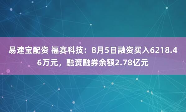 易速宝配资 福赛科技：8月5日融资买入6218.46万元，融资融券余额2.78亿元