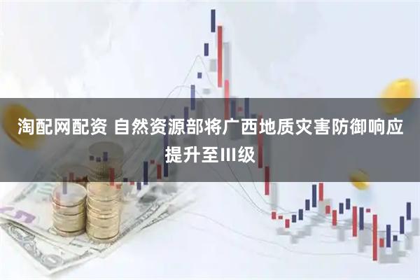 淘配网配资 自然资源部将广西地质灾害防御响应提升至Ⅲ级