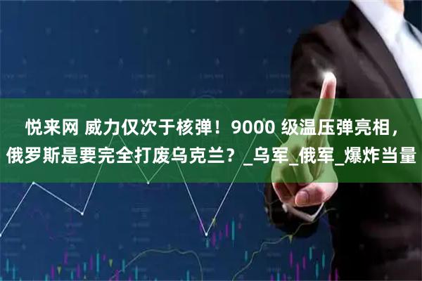 悦来网 威力仅次于核弹！9000 级温压弹亮相，俄罗斯是要完全打废乌克兰？_乌军_俄军_爆炸当量