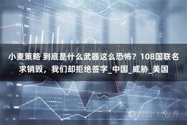 小麦策略 到底是什么武器这么恐怖？108国联名求销毁，我们却拒绝签字_中国_威胁_美国