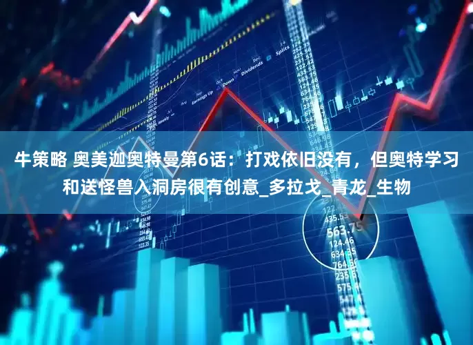 牛策略 奥美迦奥特曼第6话：打戏依旧没有，但奥特学习和送怪兽入洞房很有创意_多拉戈_青龙_生物