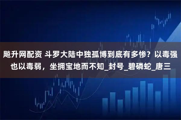 飚升网配资 斗罗大陆中独孤博到底有多惨？以毒强也以毒弱，坐拥宝地而不知_封号_碧磷蛇_唐三