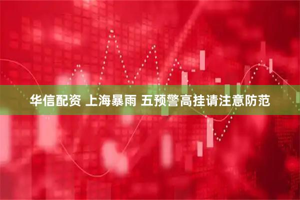 华信配资 上海暴雨 五预警高挂请注意防范