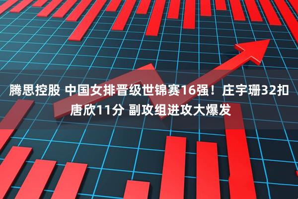腾思控股 中国女排晋级世锦赛16强！庄宇珊32扣 唐欣11分 副攻组进攻大爆发