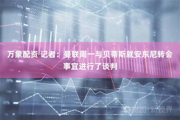 万象配资 记者：曼联周一与贝蒂斯就安东尼转会事宜进行了谈判