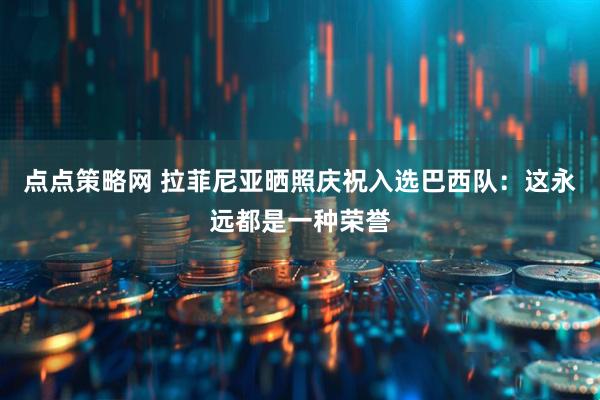 点点策略网 拉菲尼亚晒照庆祝入选巴西队：这永远都是一种荣誉
