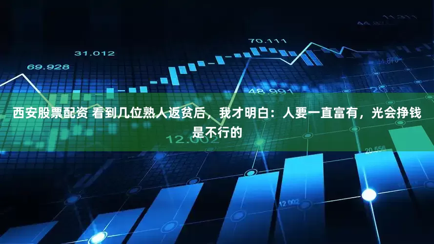 西安股票配资 看到几位熟人返贫后，我才明白：人要一直富有，光会挣钱是不行的