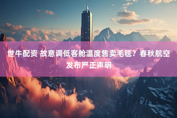 世牛配资 故意调低客舱温度售卖毛毯？春秋航空发布严正声明