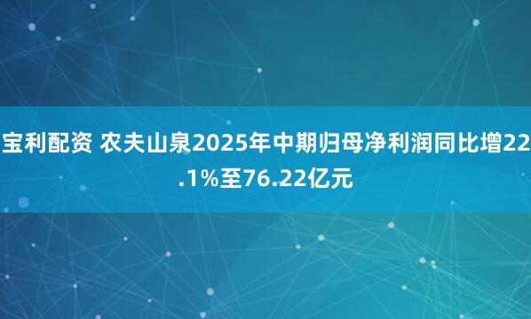 宝利配资 农夫山泉2025年中期归母净利润同比增22.1%至76.22亿元