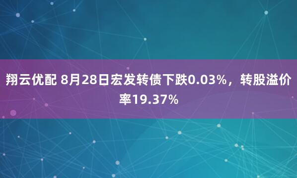 翔云优配 8月28日宏发转债下跌0.03%，转股溢价率19.37%
