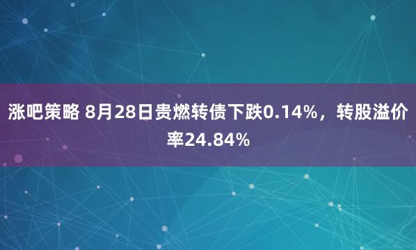 涨吧策略 8月28日贵燃转债下跌0.14%，转股溢价率24.84%