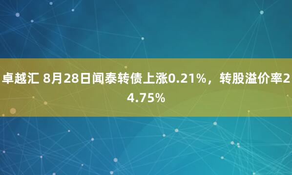 卓越汇 8月28日闻泰转债上涨0.21%，转股溢价率24.75%