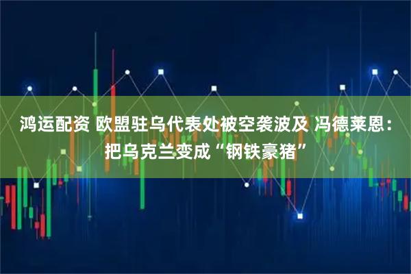鸿运配资 欧盟驻乌代表处被空袭波及 冯德莱恩：把乌克兰变成“钢铁豪猪”