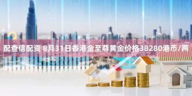 配查信配资 8月31日香港金至尊黄金价格38280港币/两