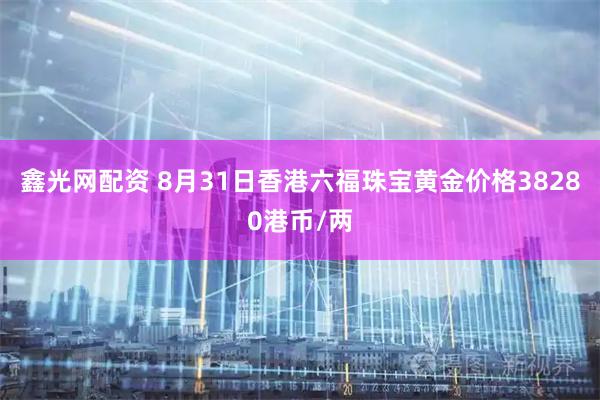 鑫光网配资 8月31日香港六福珠宝黄金价格38280港币/两