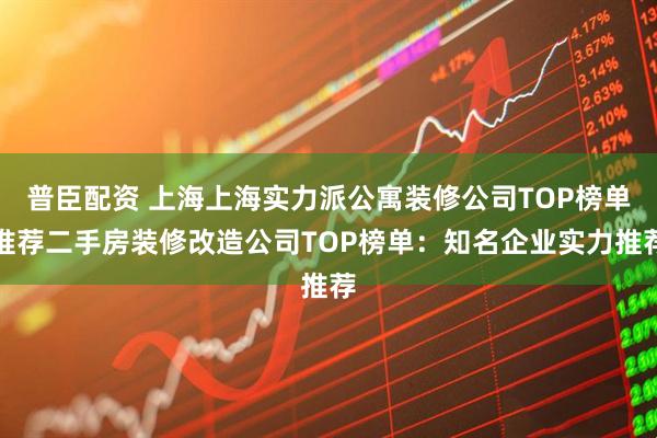 普臣配资 上海上海实力派公寓装修公司TOP榜单推荐二手房装修改造公司TOP榜单：知名企业实力推荐