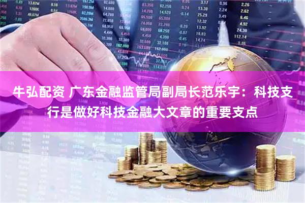 牛弘配资 广东金融监管局副局长范乐宇：科技支行是做好科技金融大文章的重要支点