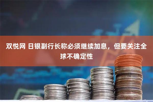 双悦网 日银副行长称必须继续加息，但要关注全球不确定性