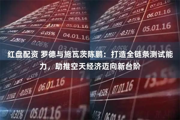 红盘配资 罗德与施瓦茨陈鹏：打造全链条测试能力，助推空天经济迈向新台阶