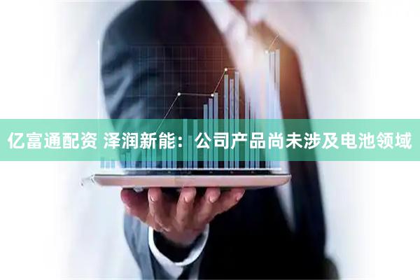亿富通配资 泽润新能：公司产品尚未涉及电池领域