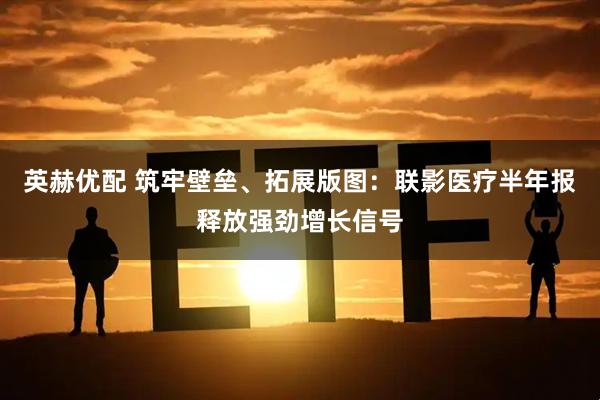 英赫优配 筑牢壁垒、拓展版图：联影医疗半年报释放强劲增长信号