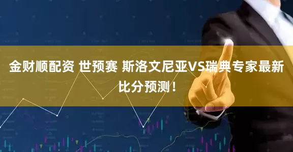 金财顺配资 世预赛 斯洛文尼亚VS瑞典专家最新比分预测！