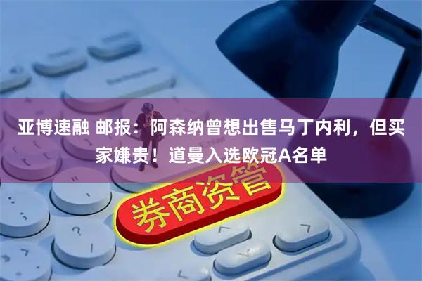 亚博速融 邮报：阿森纳曾想出售马丁内利，但买家嫌贵！道曼入选欧冠A名单
