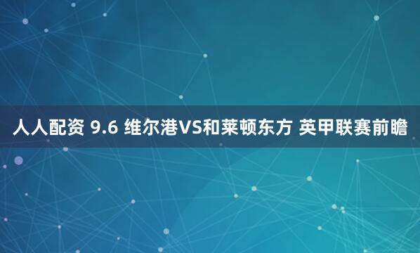 人人配资 9.6 维尔港VS和莱顿东方 英甲联赛前瞻
