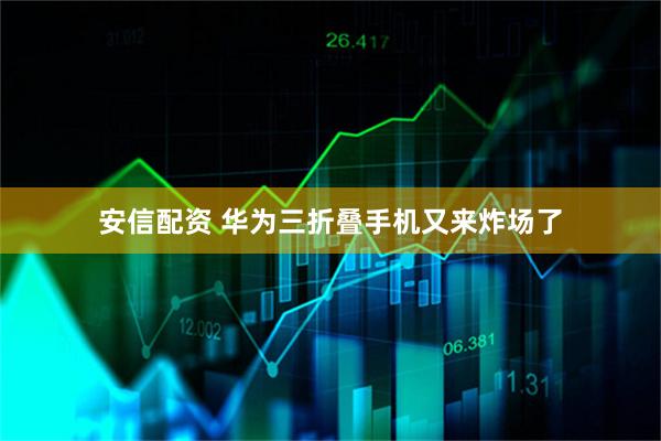 安信配资 华为三折叠手机又来炸场了