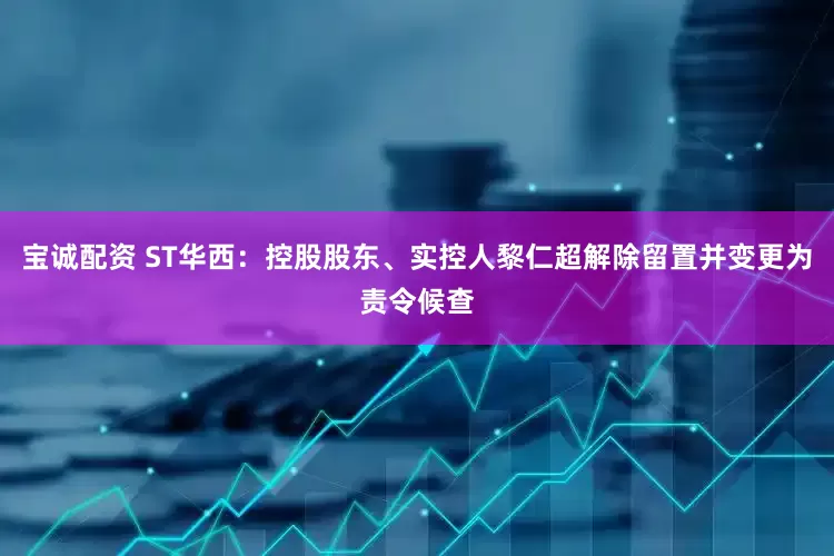 宝诚配资 ST华西：控股股东、实控人黎仁超解除留置并变更为责令候查