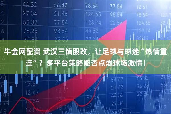 牛金网配资 武汉三镇股改，让足球与球迷“热情重连”？多平台策略能否点燃球场激情！
