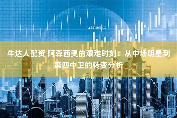 牛达人配资 阿森西奥的艰难时刻：从中场明星到第四中卫的转变分析
