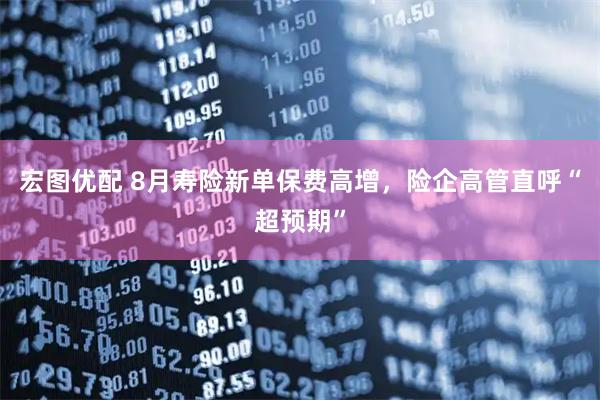 宏图优配 8月寿险新单保费高增，险企高管直呼“超预期”
