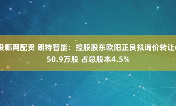 投哪网配资 朗特智能：控股股东欧阳正良拟询价转让650.9万股 占总股本4.5%