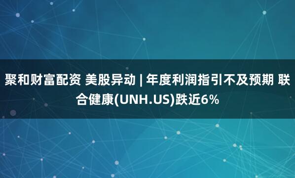 聚和财富配资 美股异动 | 年度利润指引不及预期 联合健康(UNH.US)跌近6%
