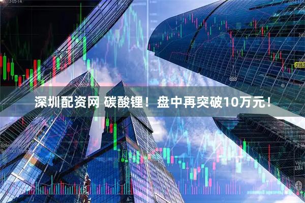 深圳配资网 碳酸锂!盘中再突破10万元!