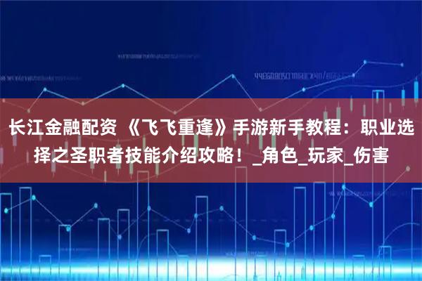 长江金融配资 《飞飞重逢》手游新手教程：职业选择之圣职者技能介绍攻略！_角色_玩家_伤害