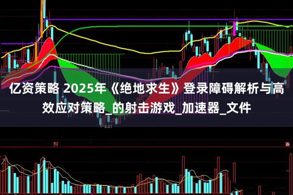 亿资策略 2025年《绝地求生》登录障碍解析与高效应对策略_的射击游戏_加速器_文件