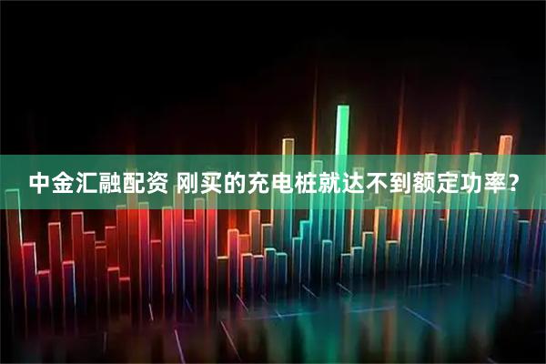 中金汇融配资 刚买的充电桩就达不到额定功率?