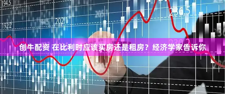创牛配资 在比利时应该买房还是租房？经济学家告诉你