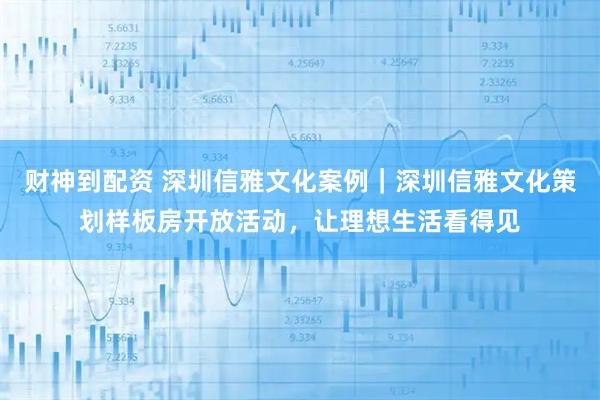 财神到配资 深圳信雅文化案例｜深圳信雅文化策划样板房开放活动，让理想生活看得见