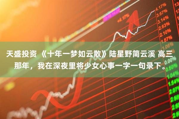 天盛投资 《十年一梦如云散》陆星野简云溪 高三那年，我在深夜里将少女心事一字一句录下。