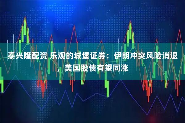 泰兴隆配资 乐观的城堡证券：伊朗冲突风险消退，美国股债有望同涨