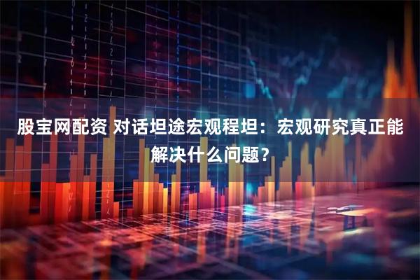 股宝网配资 对话坦途宏观程坦：宏观研究真正能解决什么问题？